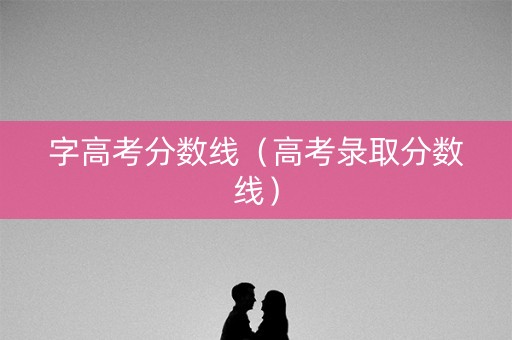 字高考分数线（高考彔取分数线）