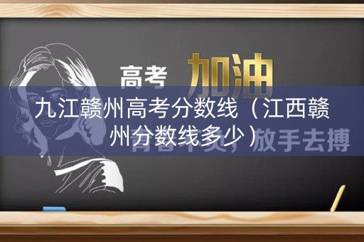 九江赣州高考分数线（江西赣州分数线多少）