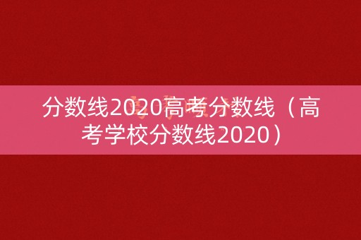 分数线2020高考分数线（高考学校分数线2020）
