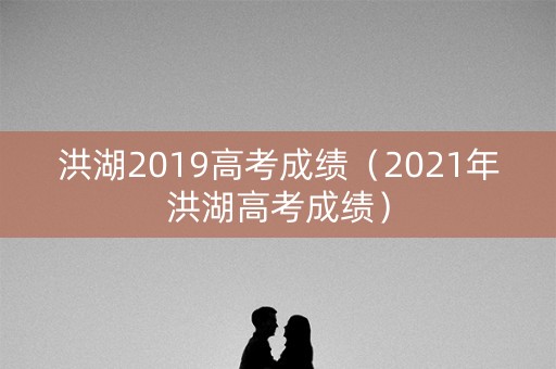 洪湖2019高考成绩（2021年洪湖高考成绩）