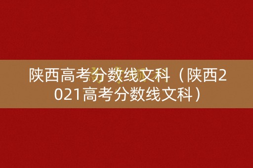 陕西高考分数线文科（陕西2021高考分数线文科）
