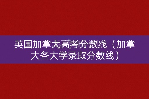 英国加拿大高考分数线（加拿大各大学录取分数线）