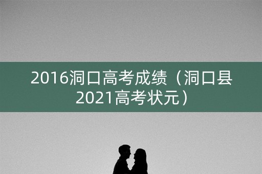 2016洞口高考成绩（洞口县2021高考状元）