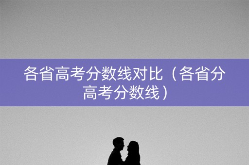 各省高考分数线对比（各省分高考分数线）