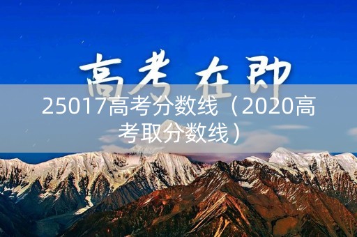 25017高考分数线（2020高考取分数线）
