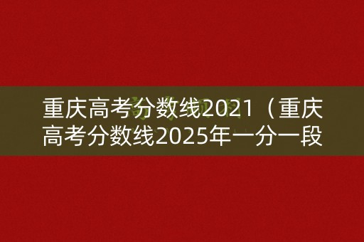 重庆高考分数线2021（重庆高考分数线2025年一分一段表）