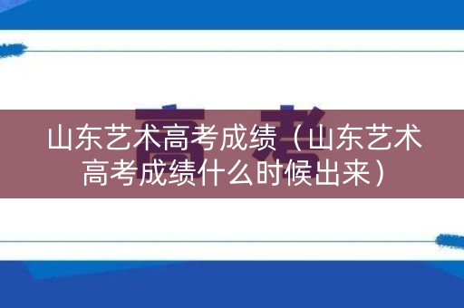 山东艺术高考成绩（山东艺术高考成绩什么时候出来）