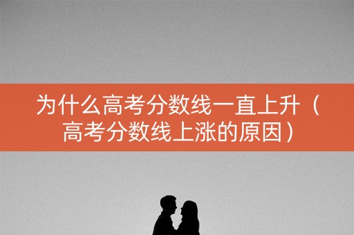 为什么高考分数线一直上升（高考分数线上涨的原因）