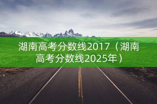 湖南高考分数线2017（湖南高考分数线2025年）