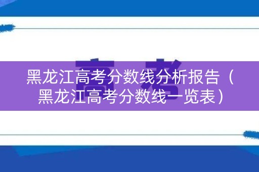黑龙江高考分数线分析报告（黑龙江高考分数线一览表）