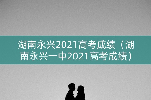 湖南永兴2021高考成绩（湖南永兴一中2021高考成绩）