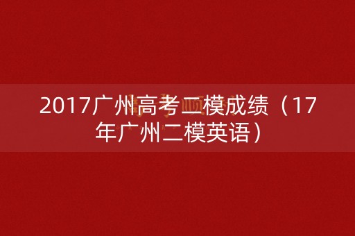 2017广州高考二模成绩（17年广州二模英语）