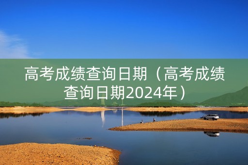 高考成绩查询日期（高考成绩查询日期2024年）