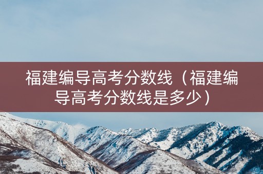 福建编导高考分数线（福建编导高考分数线是多少）
