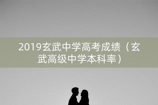 2019玄武中学高考成绩（玄武高级中学本科率）
