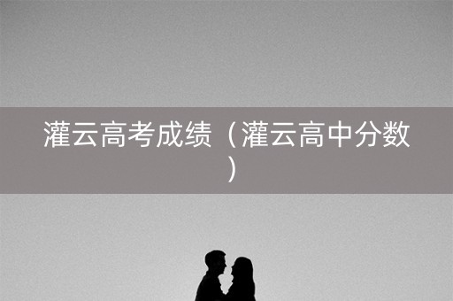 灌云高考成绩（灌云高中分数）