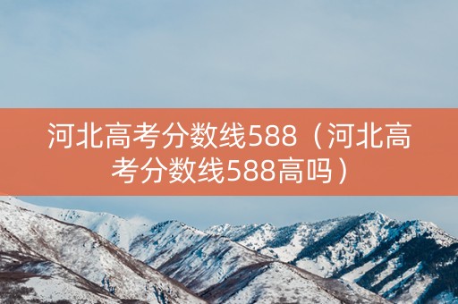 河北高考分数线588（河北高考分数线588高吗）