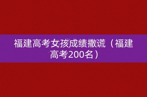 福建高考女孩成绩撒谎（福建高考200名）