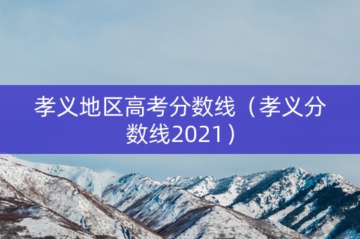 孝义地区高考分数线（孝义分数线2021）