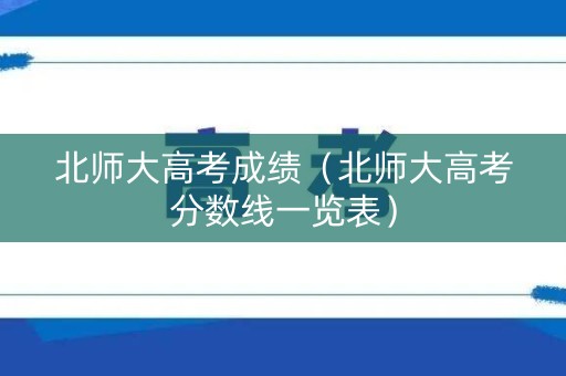 北师大高考成绩（北师大高考分数线一览表）