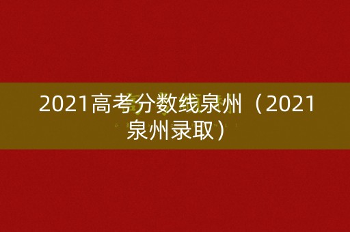 2021高考分数线泉州（2021泉州录取）