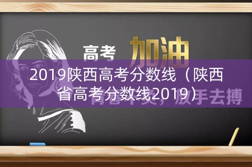 2019陕西高考分数线（陕西省高考分数线2019）