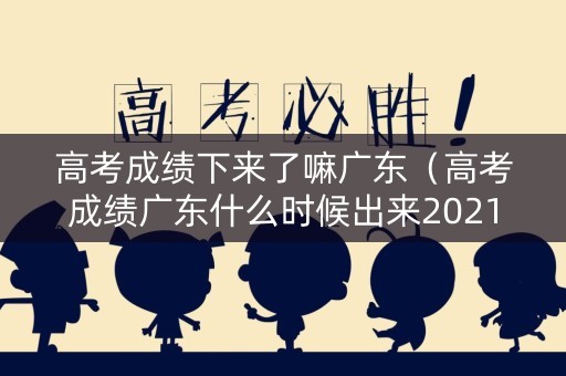 高考成绩下来了嘛广东（高考成绩广东什么时候出来2021）