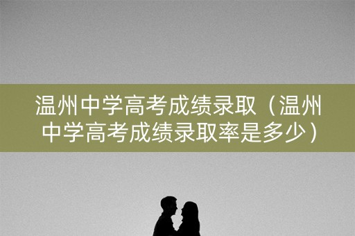 温州中学高考成绩录取（温州中学高考成绩录取率是多少）