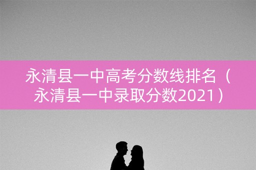 永清县一中高考分数线排名（永清县一中录取分数2021）