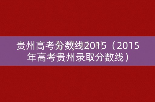 贵州高考分数线2015（2015年高考贵州录取分数线）