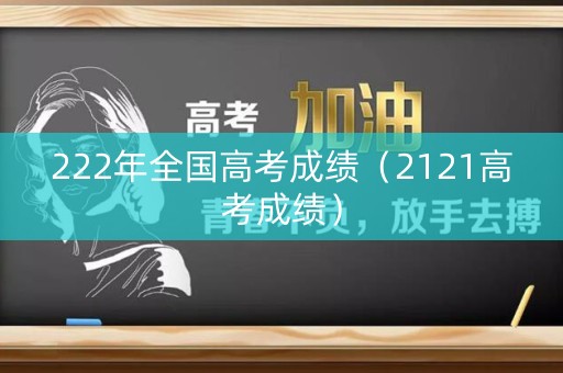 222年全国高考成绩（2121高考成绩）