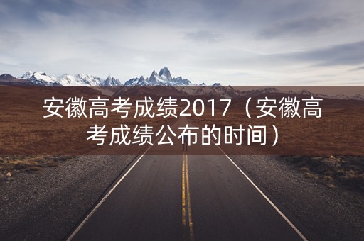 安徽高考成绩2017（安徽高考成绩公布的时间）