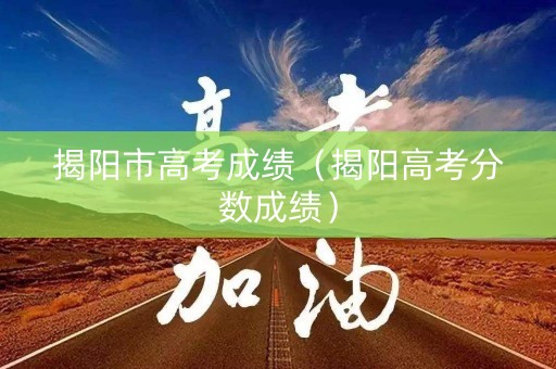 揭阳市高考成绩（揭阳高考分数成绩）