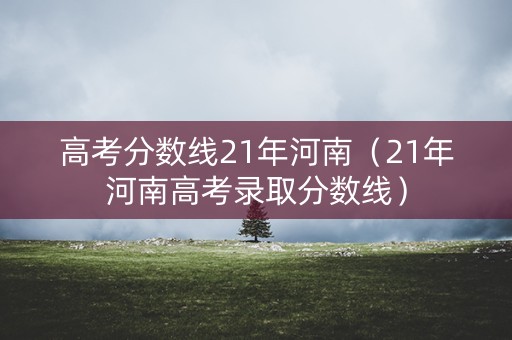 高考分数线21年河南（21年河南高考录取分数线）