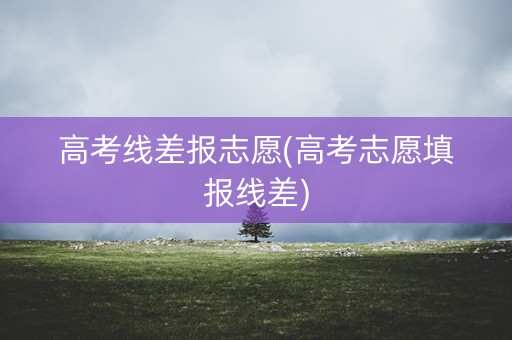 高考线差报志愿(高考志愿填报线差) 高考线差报志愿(高考志愿填报线差)