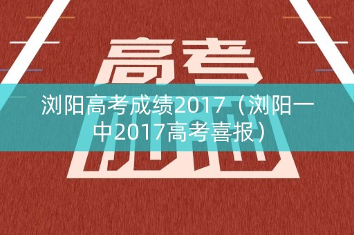 浏阳高考成绩2017（浏阳一中2017高考喜报）