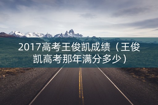 2017高考王俊凯成绩（王俊凯高考那年满分多少）