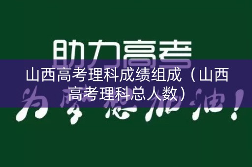 山西高考理科成绩组成（山西高考理科总人数）