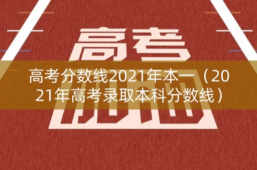 高考分数线2021年本一（2021年高考录取本科分数线）