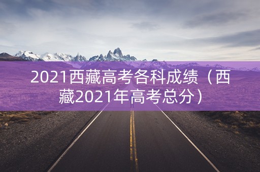 2021西藏高考各科成绩（西藏2021年高考总分）