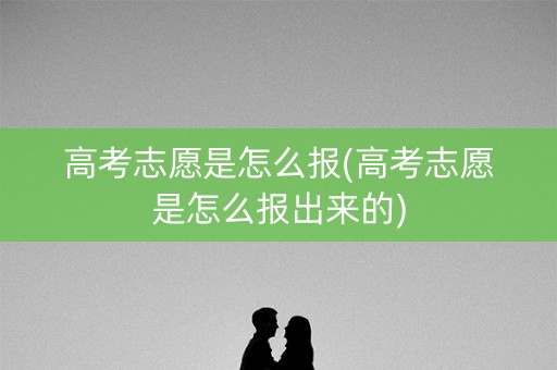 高考志愿是怎么报(高考志愿是怎么报出来的)