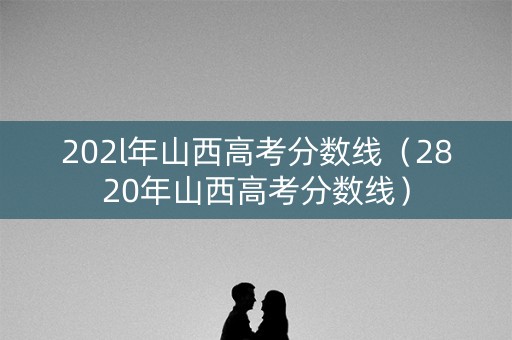 202l年山西高考分数线（2820年山西高考分数线）