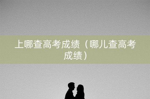 上哪查高考成绩（哪儿查高考成绩）