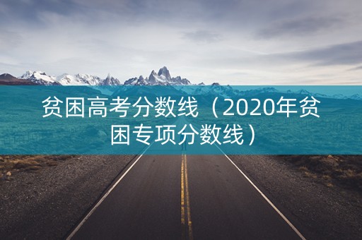 贫困高考分数线（2020年贫困专项分数线）
