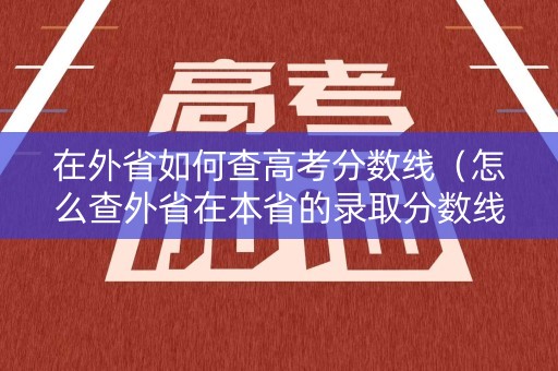 在外省如何查高考分数线（怎么查外省在本省的录取分数线）