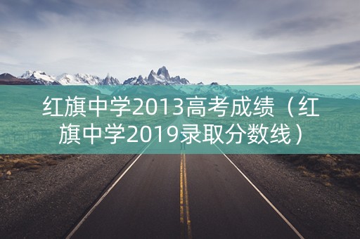 红旗中学2013高考成绩（红旗中学2019录取分数线）