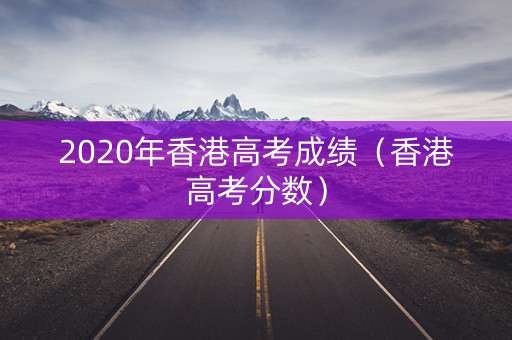 2020年香港高考成绩（香港高考分数）