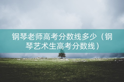 钢琴老师高考分数线多少（钢琴艺术生高考分数线）