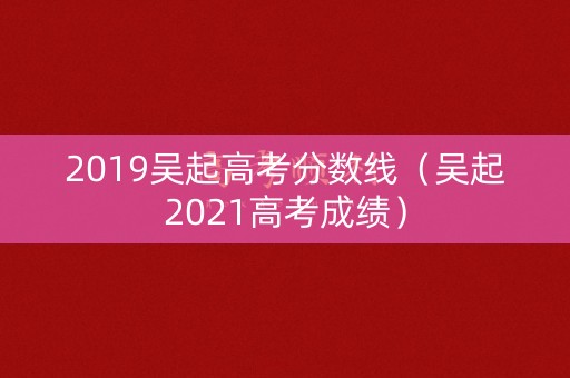 2019吴起高考分数线（吴起2021高考成绩）