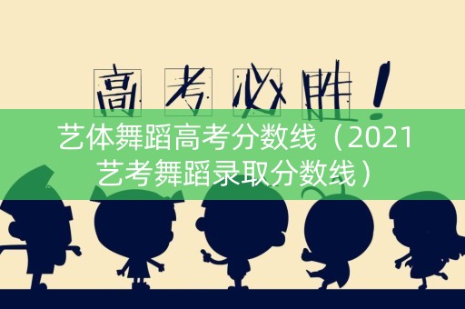 艺体舞蹈高考分数线（2021艺考舞蹈录取分数线）